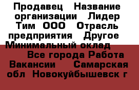 Продавец › Название организации ­ Лидер Тим, ООО › Отрасль предприятия ­ Другое › Минимальный оклад ­ 13 500 - Все города Работа » Вакансии   . Самарская обл.,Новокуйбышевск г.